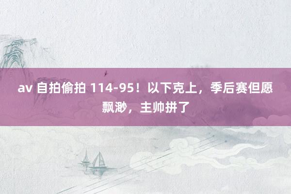 av 自拍偷拍 114-95！以下克上，季后赛但愿飘渺，主帅拼了
