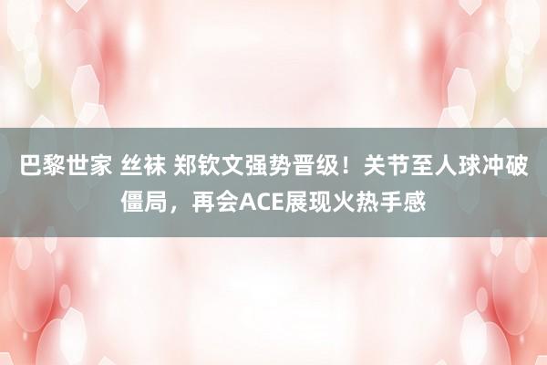 巴黎世家 丝袜 郑钦文强势晋级！关节至人球冲破僵局，再会ACE展现火热手感