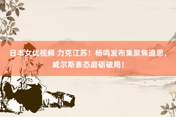 日本女优视频 力克江苏！杨鸣发布集聚焦追思，威尔斯表态磨砺破局！