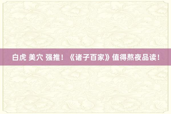 白虎 美穴 强推！《诸子百家》值得熬夜品读！