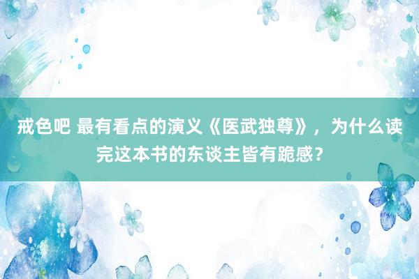 戒色吧 最有看点的演义《医武独尊》，为什么读完这本书的东谈主皆有跪感？