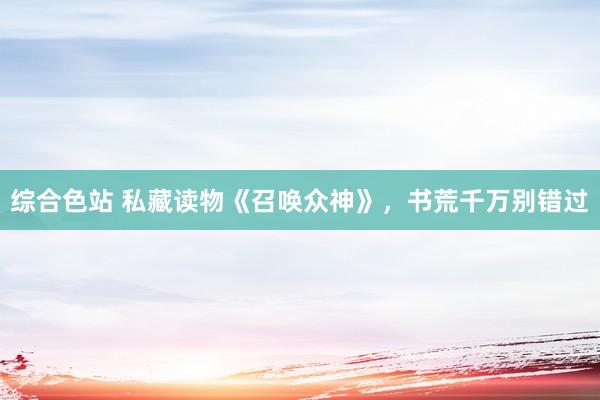 综合色站 私藏读物《召唤众神》，书荒千万别错过