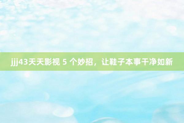 jjj43天天影视 5 个妙招，让鞋子本事干净如新