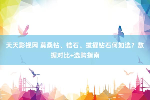 天天影视网 莫桑钻、锆石、拔擢钻石何如选？数据对比+选购指南