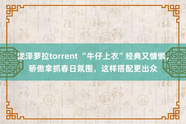 泷泽萝拉torrent “牛仔上衣”经典又慵懒，骄傲拿抓春日氛围，这样搭配更出众