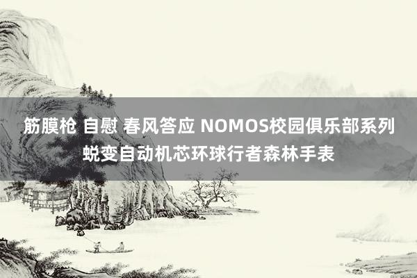 筋膜枪 自慰 春风答应 NOMOS校园俱乐部系列蜕变自动机芯环球行者森林手表