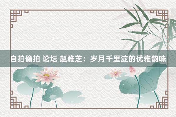 自拍偷拍 论坛 赵雅芝：岁月千里淀的优雅韵味