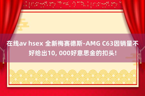 在线av hsex 全新梅赛德斯-AMG C63因销量不好给出10, 000好意思金的扣头!