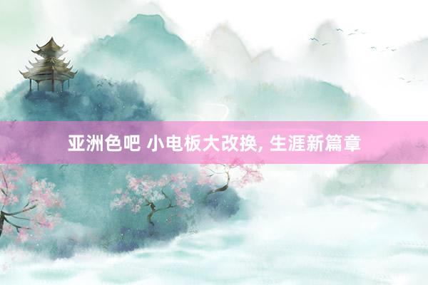 亚洲色吧 小电板大改换, 生涯新篇章