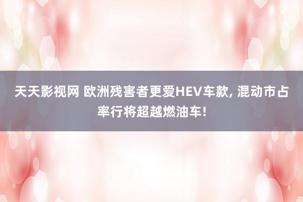 天天影视网 欧洲残害者更爱HEV车款, 混动市占率行将超越燃油车!