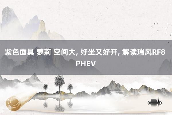 紫色面具 萝莉 空间大, 好坐又好开, 解读瑞风RF8 PHEV