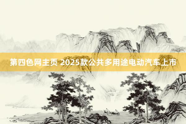 第四色网主页 2025款公共多用途电动汽车上市