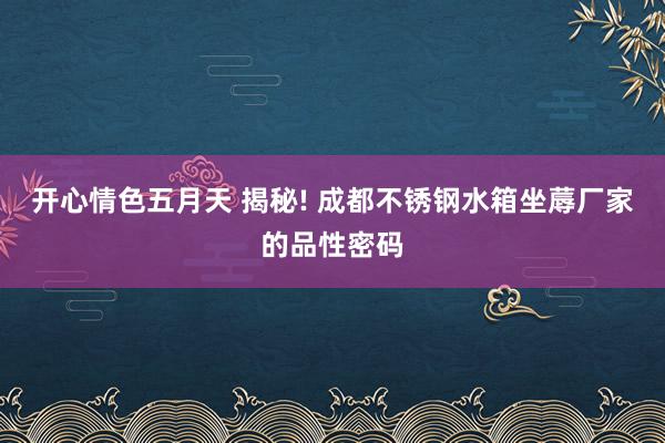 开心情色五月天 揭秘! 成都不锈钢水箱坐蓐厂家的品性密码