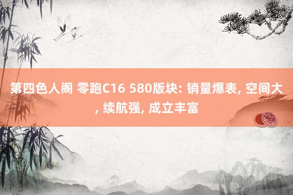 第四色人阁 零跑C16 580版块: 销量爆表, 空间大, 续航强, 成立丰富