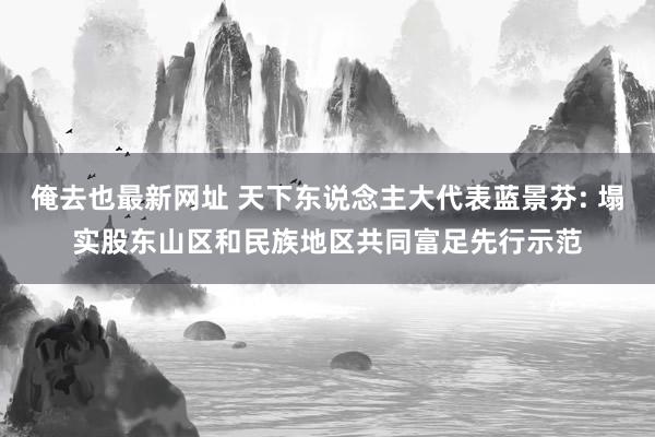 俺去也最新网址 天下东说念主大代表蓝景芬: 塌实股东山区和民族地区共同富足先行示范