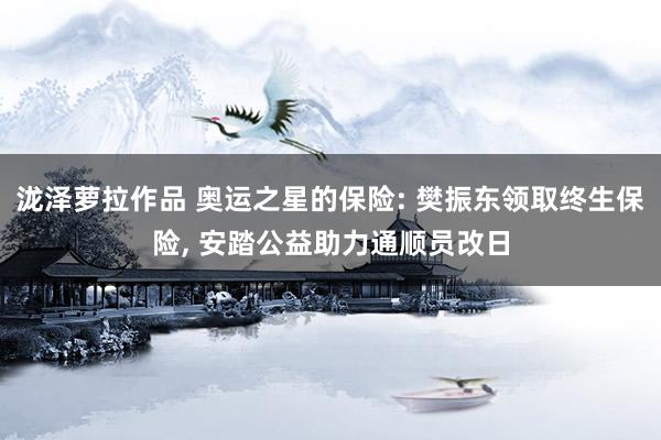 泷泽萝拉作品 奥运之星的保险: 樊振东领取终生保险, 安踏公益助力通顺员改日