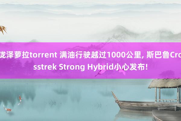 泷泽萝拉torrent 满油行驶越过1000公里, 斯巴鲁Crosstrek Strong Hybrid小心发布!