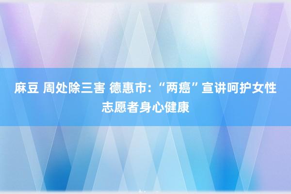 麻豆 周处除三害 德惠市: “两癌”宣讲呵护女性志愿者身心健康