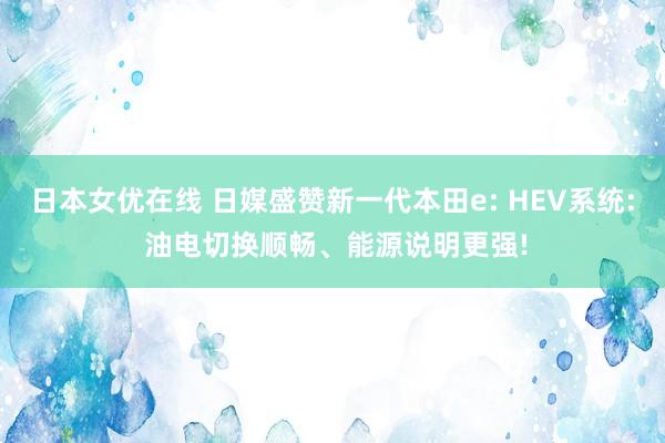 日本女优在线 日媒盛赞新一代本田e: HEV系统: 油电切换顺畅、能源说明更强!