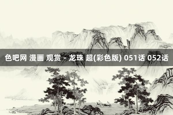 色吧网 漫画 观赏 - 龙珠 超(彩色版) 051话 052话
