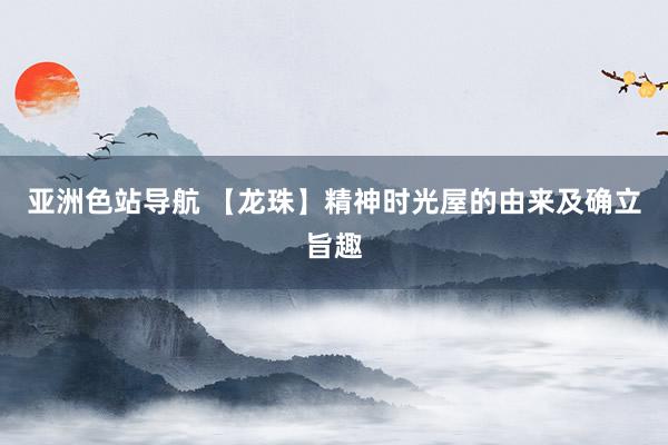 亚洲色站导航 【龙珠】精神时光屋的由来及确立旨趣