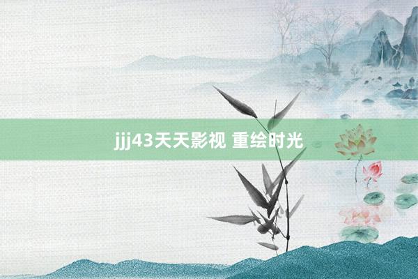 jjj43天天影视 重绘时光