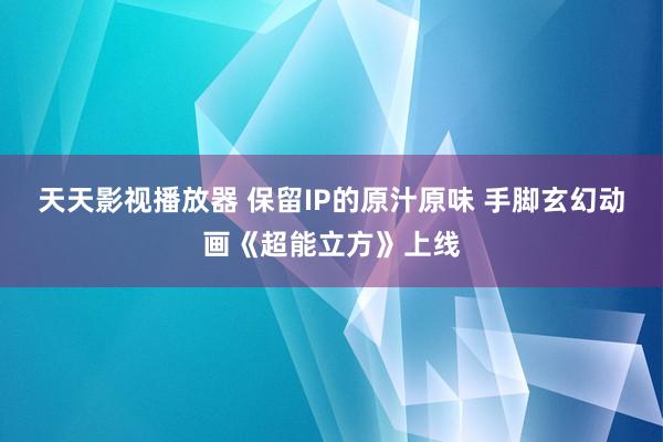 天天影视播放器 保留IP的原汁原味 手脚玄幻动画《超能立方》上线