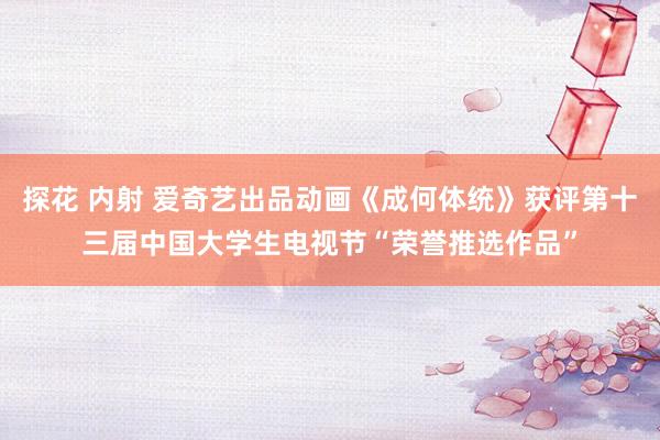 探花 内射 爱奇艺出品动画《成何体统》获评第十三届中国大学生电视节“荣誉推选作品”