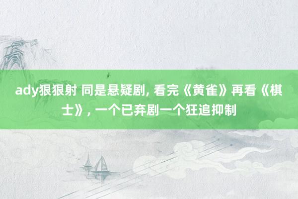 ady狠狠射 同是悬疑剧, 看完《黄雀》再看《棋士》, 一个已弃剧一个狂追抑制