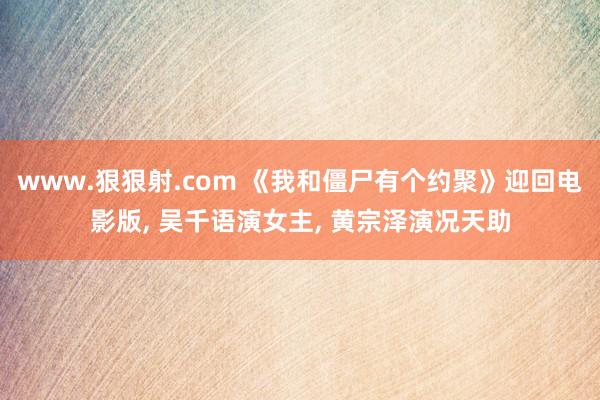 www.狠狠射.com 《我和僵尸有个约聚》迎回电影版, 吴千语演女主, 黄宗泽演况天助