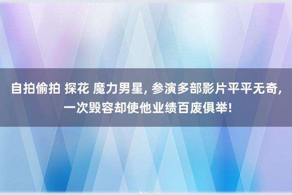 自拍偷拍 探花 魔力男星, 参演多部影片平平无奇, 一次毁容却使他业绩百废俱举!