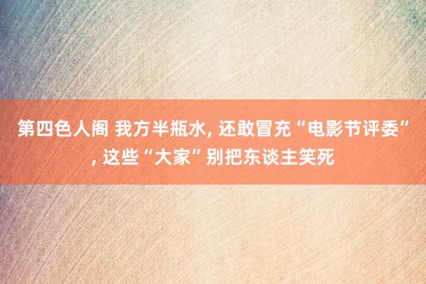 第四色人阁 我方半瓶水, 还敢冒充“电影节评委”, 这些“大家”别把东谈主笑死