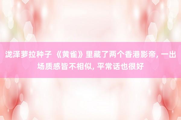 泷泽萝拉种子 《黄雀》里藏了两个香港影帝, 一出场质感皆不相似, 平常话也很好