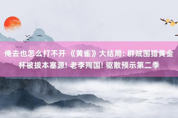 俺去也怎么打不开 《黄雀》大结局: 群贼围猎黄金杯被拔本塞源! 老李殉国! 驱散预示第二季