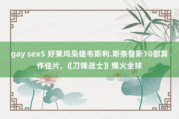 gay sex5 好莱坞枭雄韦斯利.斯奈普斯10部算作佳片, 《刀锋战士》爆火全球