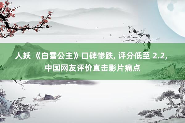 人妖 《白雪公主》口碑惨跌, 评分低至 2.2, 中国网友评价直击影片痛点