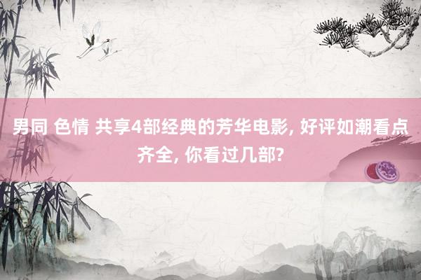 男同 色情 共享4部经典的芳华电影, 好评如潮看点齐全, 你看过几部?