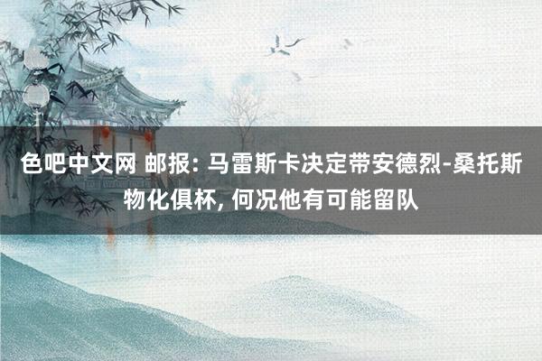 色吧中文网 邮报: 马雷斯卡决定带安德烈-桑托斯物化俱杯, 何况他有可能留队