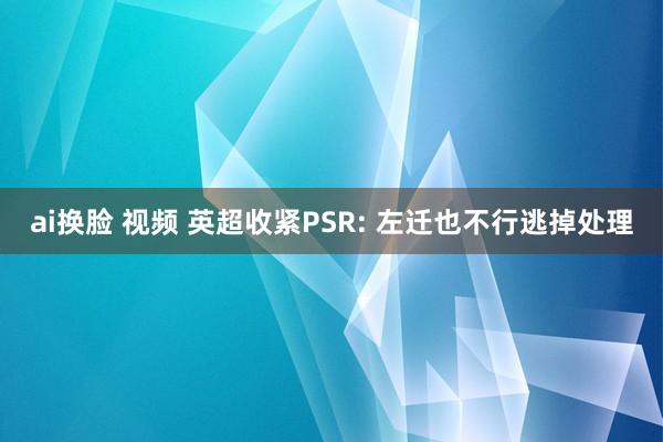 ai换脸 视频 英超收紧PSR: 左迁也不行逃掉处理