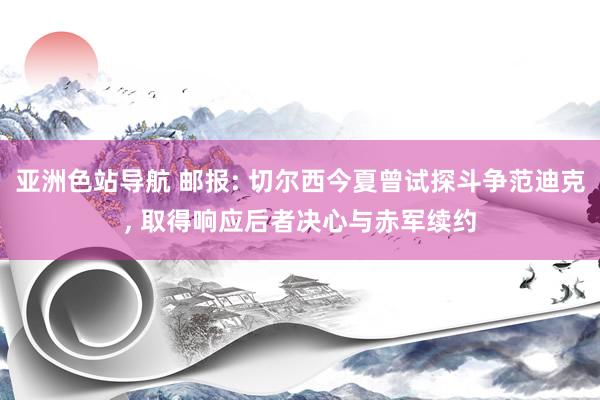 亚洲色站导航 邮报: 切尔西今夏曾试探斗争范迪克, 取得响应后者决心与赤军续约