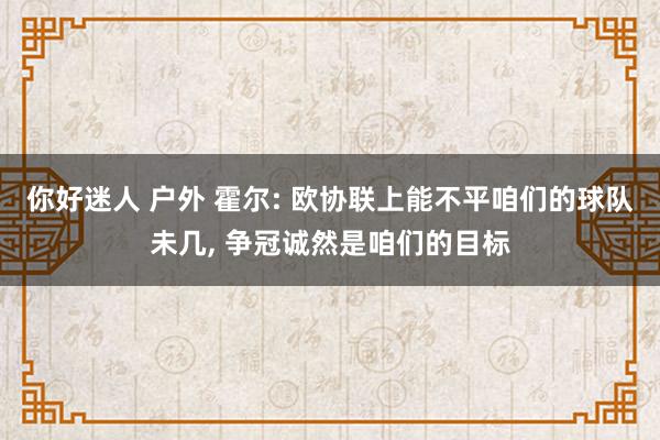 你好迷人 户外 霍尔: 欧协联上能不平咱们的球队未几, 争冠诚然是咱们的目标