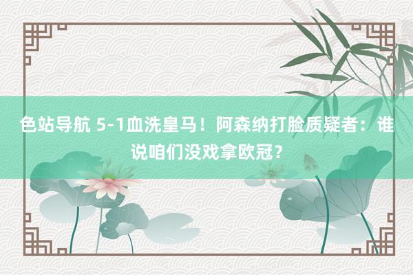 色站导航 5-1血洗皇马！阿森纳打脸质疑者：谁说咱们没戏拿欧冠？