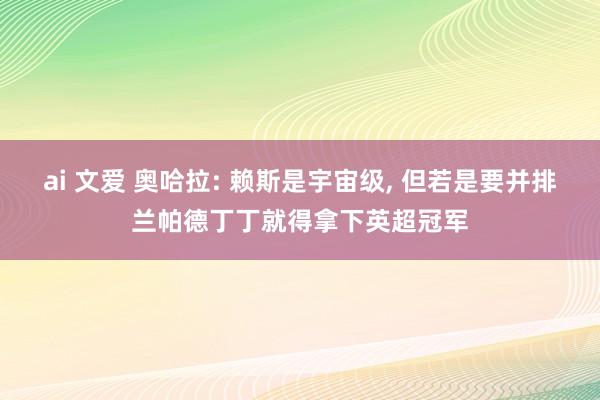 ai 文爱 奥哈拉: 赖斯是宇宙级, 但若是要并排兰帕德丁丁就得拿下英超冠军