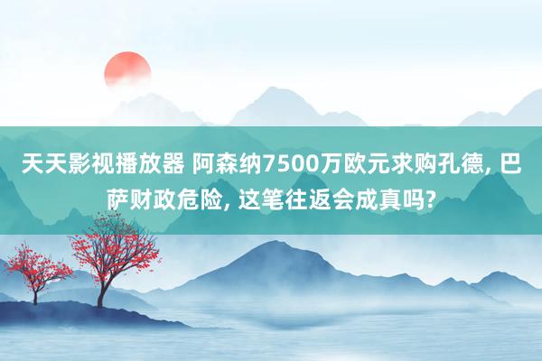 天天影视播放器 阿森纳7500万欧元求购孔德, 巴萨财政危险, 这笔往返会成真吗?