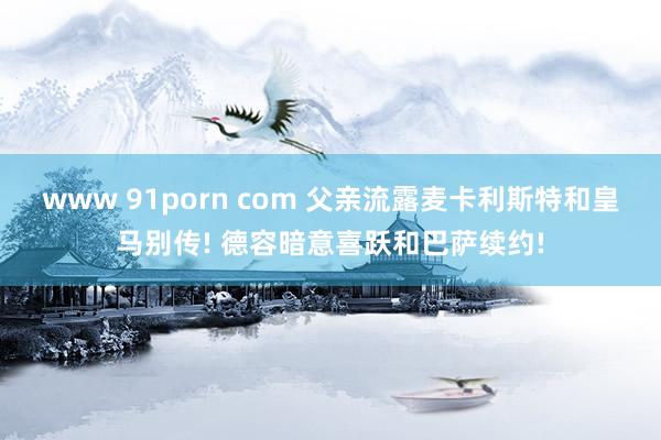 www 91porn com 父亲流露麦卡利斯特和皇马别传! 德容暗意喜跃和巴萨续约!