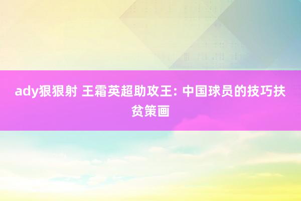 ady狠狠射 王霜英超助攻王: 中国球员的技巧扶贫策画