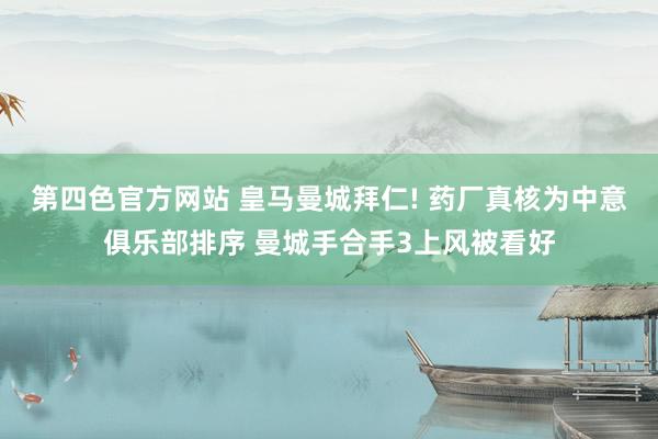 第四色官方网站 皇马曼城拜仁! 药厂真核为中意俱乐部排序 曼城手合手3上风被看好