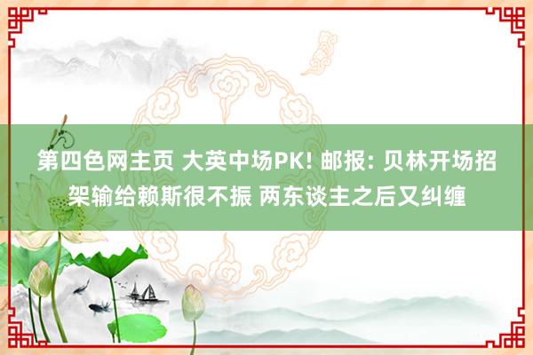第四色网主页 大英中场PK! 邮报: 贝林开场招架输给赖斯很不振 两东谈主之后又纠缠