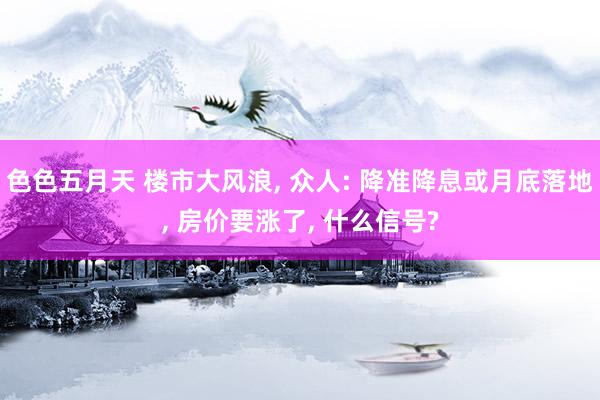 色色五月天 楼市大风浪, 众人: 降准降息或月底落地, 房价要涨了, 什么信号?