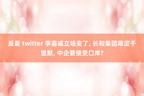 反差 twitter 李嘉诚立场变了, 长和集团艰涩千里默, 中企要接受口岸?